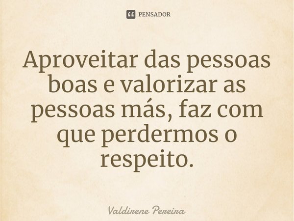 ⁠Aproveitar das pessoas boas e valorizar as pessoas más, faz com que perdermos o respeito.... Frase de Valdirene Pereira.