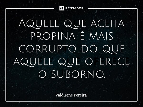 ⁠Aquele que aceita propina é mais corrupto do que aquele que oferece o suborno.... Frase de Valdirene Pereira.