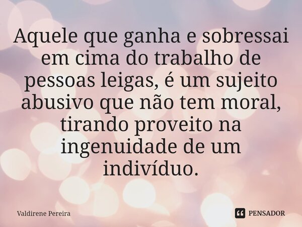 ⁠Aquele que ganha e sobressai em cima do trabalho de pessoas leigas, é um sujeito abusivo que não tem moral, tirando proveito na ingenuidade de um indivíduo.... Frase de Valdirene Pereira.