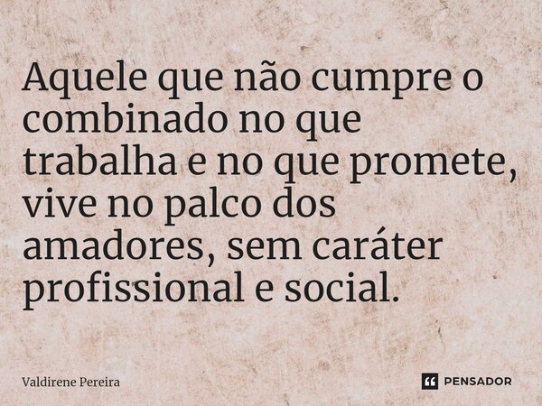 ⁠Aquele que não cumpre o combinado no que trabalha e no que promete, vive no palco dos amadores, sem caráter profissional e social.... Frase de Valdirene Pereira.