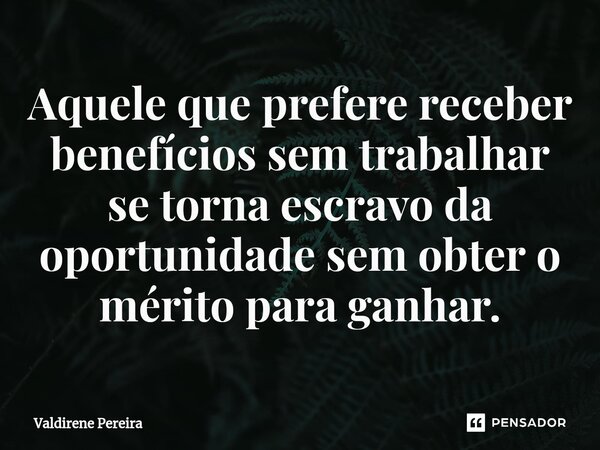 ⁠Aquele que prefere receber benefícios sem trabalhar se torna escravo da oportunidade sem obter o mérito para ganhar.... Frase de Valdirene Pereira.