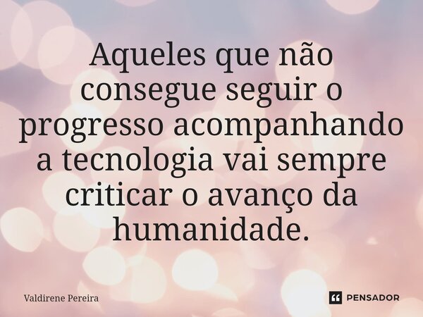 ⁠Aqueles que não consegue seguir o progresso acompanhando a tecnologia vai sempre criticar o avanço da humanidade.... Frase de Valdirene Pereira.