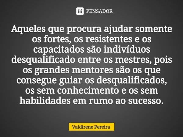 ⁠Aqueles que procura ajudar somente os fortes, os resistentes e os capacitados são indivíduos desqualificado entre os mestres, pois os grandes mentores são os q... Frase de Valdirene Pereira.