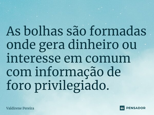 ⁠As bolhas são formadas onde gera dinheiro ou interesse em comum com informação de foro privilegiado.... Frase de Valdirene Pereira.
