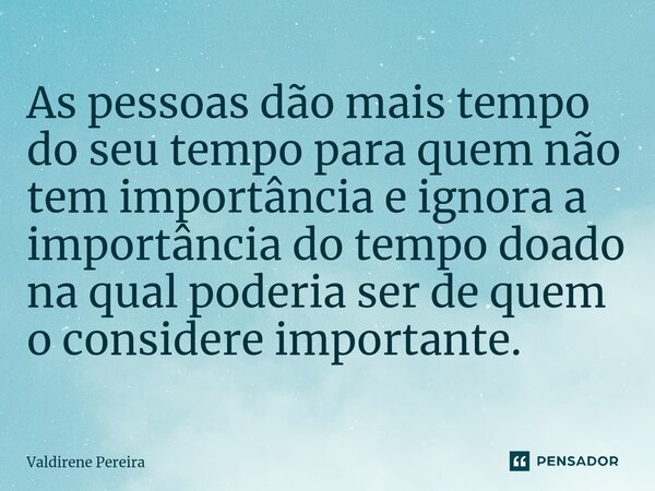 ⁠As pessoas dão mais tempo do seu tempo para quem não tem importância e ignora a importância do tempo doado na qual poderia ser de quem o considere importante.... Frase de Valdirene Pereira.