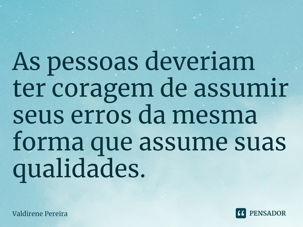 ⁠As pessoas deveriam ter coragem de assumir seus erros da mesma forma que assume suas qualidades.... Frase de Valdirene Pereira.