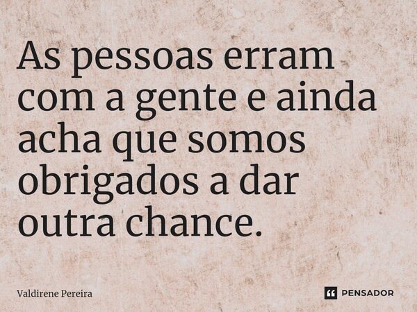 ⁠As pessoas erram com a gente e ainda acha que somos obrigados a dar outra chance.... Frase de Valdirene Pereira.