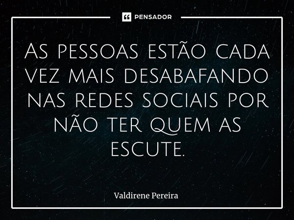 ⁠As pessoas estão cada vez mais desabafando nas redes sociais por não ter quem as escute.... Frase de Valdirene Pereira.