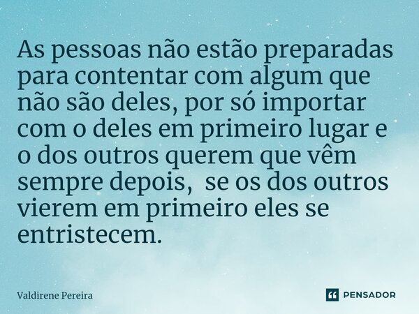 ⁠As pessoas não estão preparadas para contentar com algum que não são deles, por só importar com o deles em primeiro lugar e o dos outros querem que vêm sempre ... Frase de Valdirene Pereira.