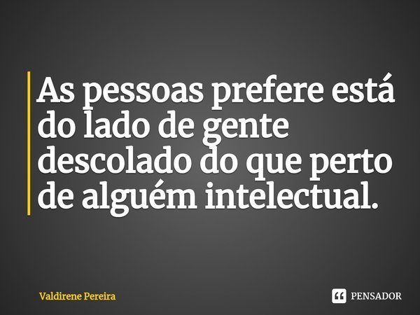 ⁠As pessoas prefere está do lado de gente descolado do que perto de alguém intelectual.... Frase de Valdirene Pereira.