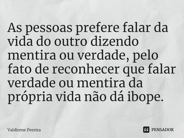 ⁠As pessoas prefere falar da vida do outro dizendo mentira ou verdade, pelo fato de reconhecer que falar verdade ou mentira da própria vida não dá ibope.... Frase de Valdirene Pereira.