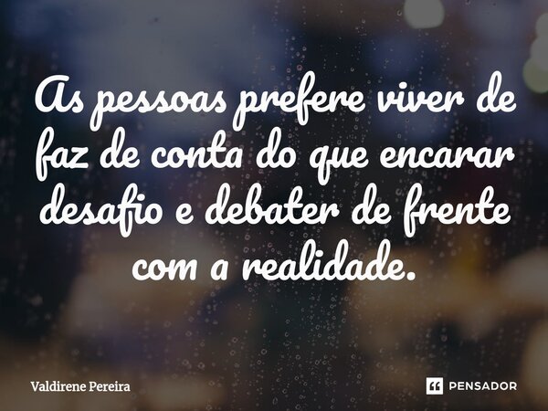 ⁠As pessoas prefere viver de faz de conta do que encarar desafio e debater de frente com a realidade.... Frase de Valdirene Pereira.