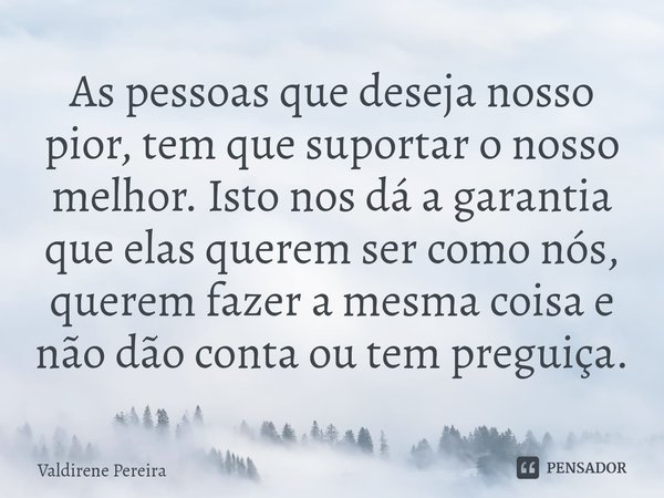 ⁠As pessoas que deseja nosso pior, tem que suportar o nosso melhor. Isto nos dá a garantia que elas querem ser como nós, querem fazer a mesma coisa e não dão co... Frase de Valdirene Pereira.