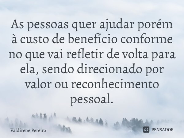 ⁠As pessoas quer ajudar porém à custo de benefício conforme no que vai refletir de volta para ela, sendo direcionado por valor ou reconhecimento pessoal.... Frase de Valdirene Pereira.