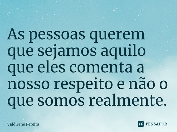 ⁠As pessoas querem que sejamos aquilo que eles comenta a nosso respeito e não o que somos realmente.... Frase de Valdirene Pereira.