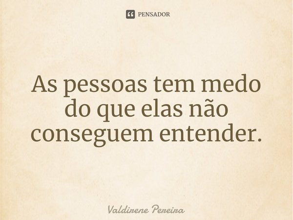 ⁠As pessoas tem medo do que elas não conseguem entender.... Frase de Valdirene Pereira.