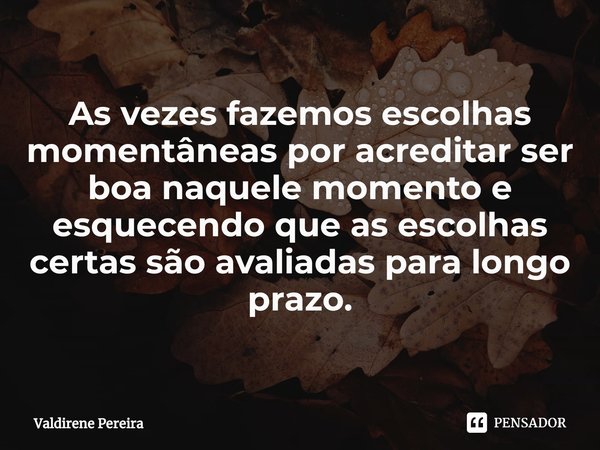 As vezes fazemos escolhas momentâneas por acreditar ser boa naquele momento e esquecendo que as escolhas certas são avaliadas para longo prazo.... Frase de Valdirene Pereira.