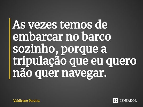 ⁠As vezes temos de embarcar no barco sozinho, porque a tripulação que eu quero não quer navegar.... Frase de Valdirene Pereira.