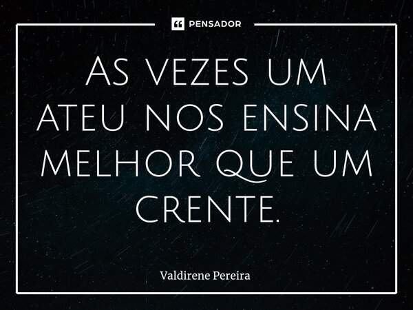 ⁠As vezes um ateu nos ensina melhor que um crente.... Frase de Valdirene Pereira.