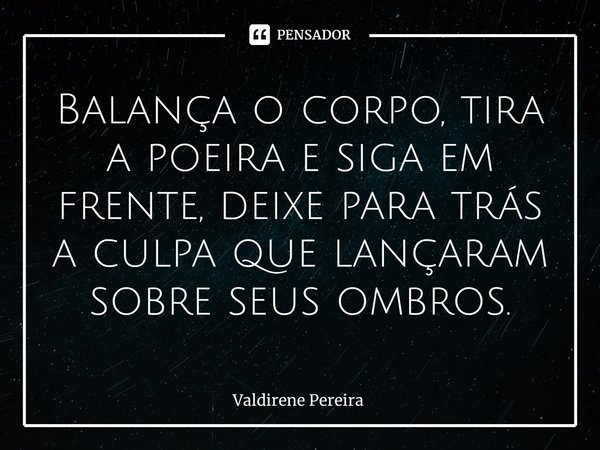 ⁠Balança o corpo, tira a poeira e siga em frente, deixe para trás a culpa que lançaram sobre seus ombros.... Frase de Valdirene Pereira.