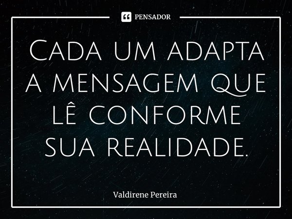 ⁠Cada um adapta a mensagem que lê conforme sua realidade.... Frase de Valdirene Pereira.