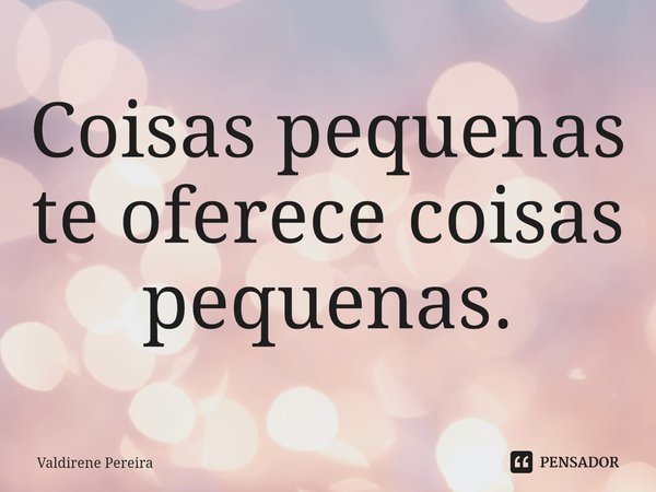 ⁠Coisas pequenas te oferece coisas pequenas.... Frase de Valdirene Pereira.