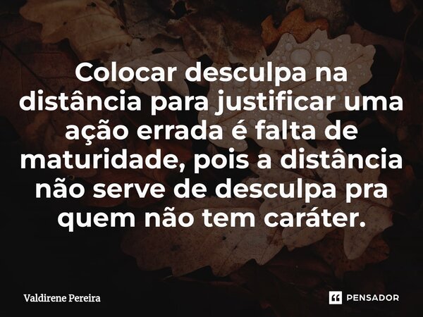 ⁠Colocar desculpa na distância para justificar uma ação errada é falta de maturidade, pois a distância não serve de desculpa pra quem não tem caráter.... Frase de Valdirene Pereira.