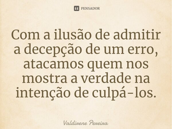 ⁠Com a ilusão de admitir a decepção de um erro, atacamos quem nos mostra a verdade na intenção de culpá-los.... Frase de Valdirene Pereira.