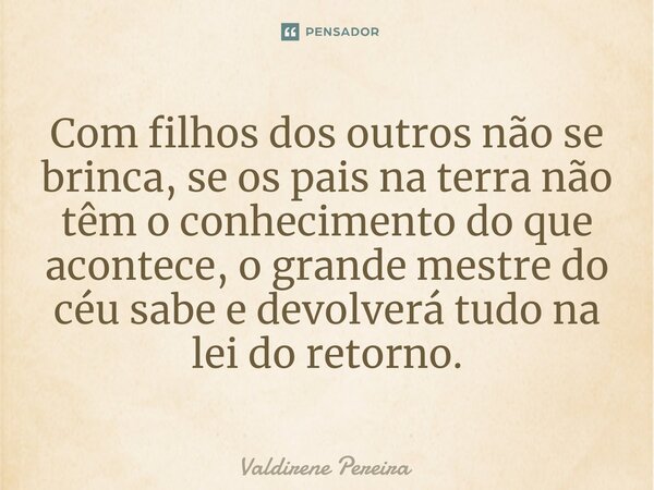 ⁠Com filhos dos outros não se brinca, se os pais na terra não têm o conhecimento do que acontece, o grande mestre do céu sabe e devolverá tudo na lei do retorno... Frase de Valdirene Pereira.