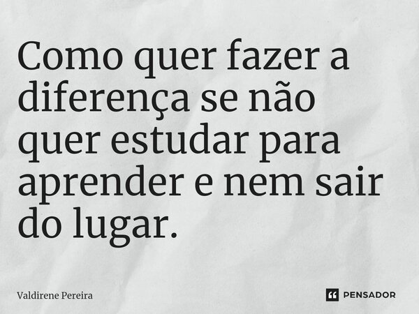 ⁠Como quer fazer a diferença se não quer estudar para aprender e nem sair do lugar.... Frase de Valdirene Pereira.