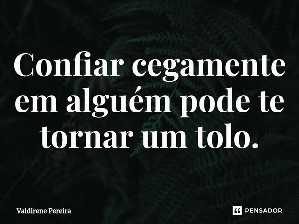 ⁠Confiar cegamente em alguém pode te tornar um tolo.... Frase de Valdirene Pereira.