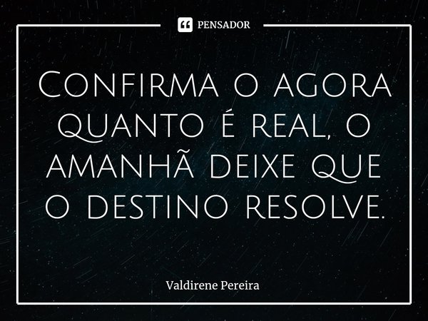 ⁠Confirma o agora quanto é real, o amanhã deixe que o destino resolve.... Frase de Valdirene Pereira.