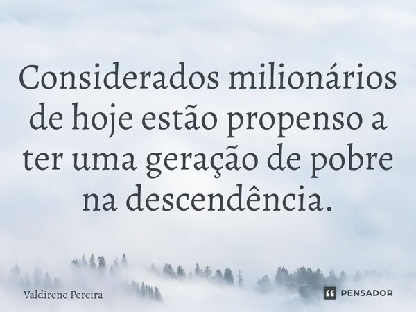 Considerados milionários de hoje estão propenso a ter uma geração de pobre na descendência.... Frase de Valdirene Pereira.