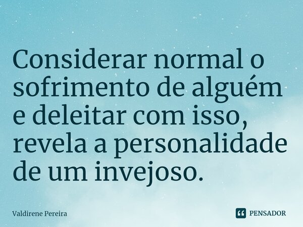 ⁠Considerar normal o sofrimento de alguém e deleitar com isso, revela a personalidade de um invejoso.... Frase de Valdirene Pereira.