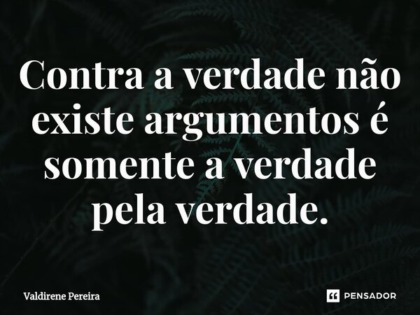 ⁠Contra a verdade não existe argumentos é somente a verdade pela verdade.... Frase de Valdirene Pereira.