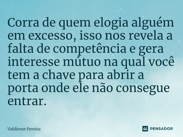 ⁠Corra de quem elogia alguém em excesso, isso nos revela a falta de competência e gera interesse mútuo na qual você tem a chave para abrir a porta onde ele não ... Frase de Valdirene Pereira.