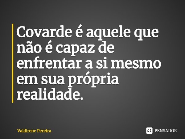 ⁠Covarde é aquele que não é capaz de enfrentar a si mesmo em sua própria realidade.... Frase de Valdirene Pereira.