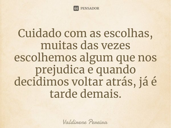 ⁠Cuidado com as escolhas, muitas das vezes escolhemos algum que nos prejudica e quando decidimos voltar atrás, já é tarde demais.... Frase de Valdirene Pereira.