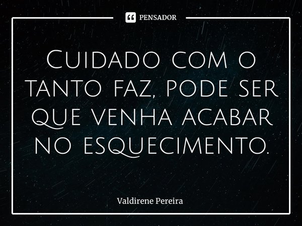 ⁠Cuidado com o tanto faz, pode ser que venha acabar no esquecimento.... Frase de Valdirene Pereira.