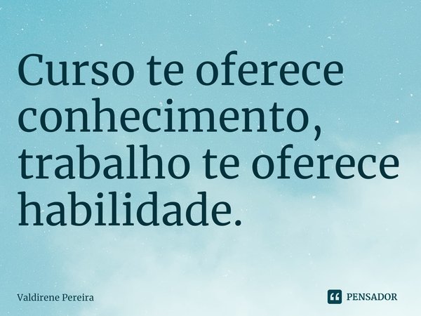 ⁠Curso te oferece conhecimento, trabalho te oferece habilidade.... Frase de Valdirene Pereira.