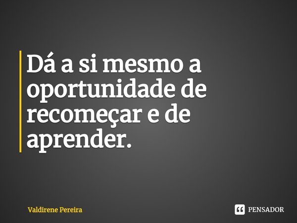 ⁠Dá a si mesmo a oportunidade de recomeçar e de aprender.... Frase de Valdirene Pereira.