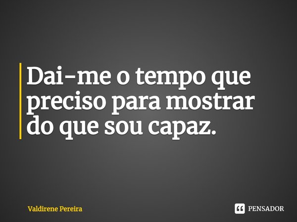 ⁠Dai-me o tempo que preciso para mostrar do que sou capaz.... Frase de Valdirene Pereira.