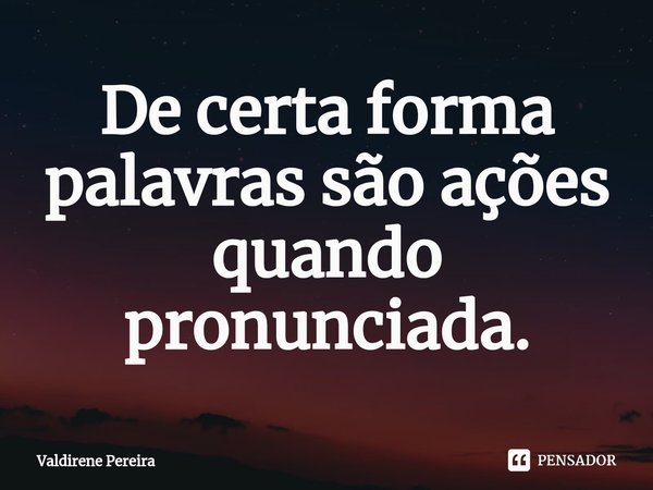 ⁠De certa forma palavras são ações quando pronunciada.... Frase de Valdirene Pereira.