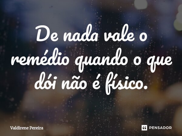 ⁠De nada vale o remédio quando o que dói não é físico.... Frase de Valdirene Pereira.