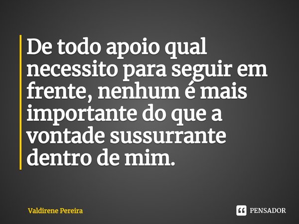 ⁠De todo apoio qual necessito para seguir em frente, nenhum é mais importante do que a vontade sussurrante dentro de mim.... Frase de Valdirene Pereira.