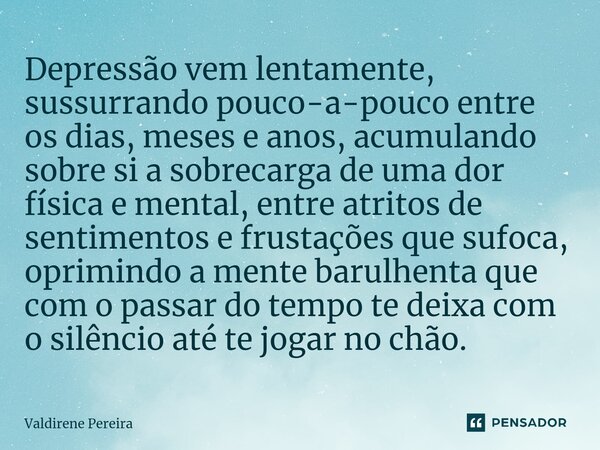 ⁠Depressão vem lentamente, sussurrando pouco-a-pouco entre os dias, meses e anos, acumulando sobre si a sobrecarga de uma dor física e mental, entre atritos de ... Frase de Valdirene Pereira.