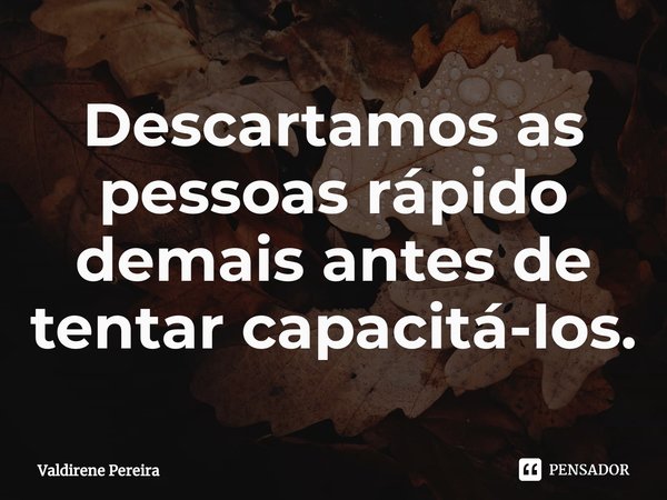 ⁠Descartamos as pessoas rápido demais antes de tentar capacitá-los.... Frase de Valdirene Pereira.