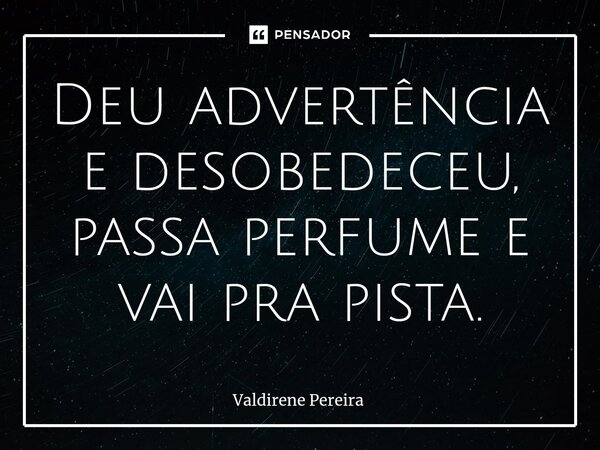 ⁠Deu advertência e desobedeceu, passa perfume e vai pra pista.... Frase de Valdirene Pereira.