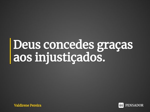 ⁠Deus concedes graças aos injustiçados.... Frase de Valdirene Pereira.