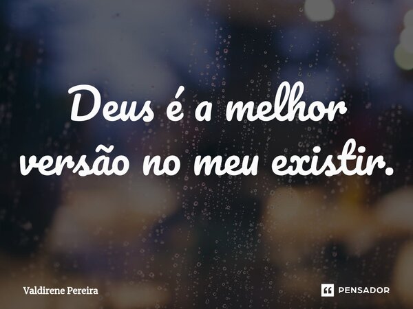 ⁠Deus é a melhor versão no meu existir.... Frase de Valdirene Pereira.